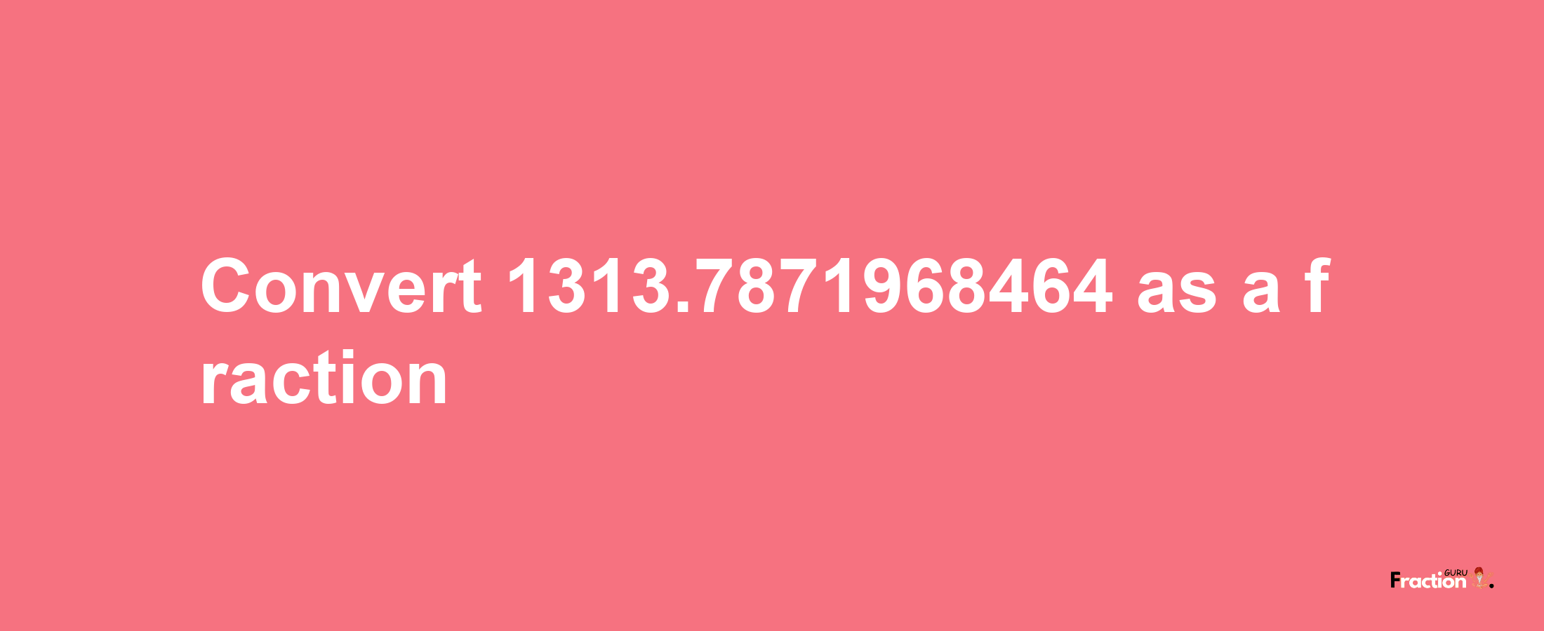 How to convert 1313.7871968464 as a fraction