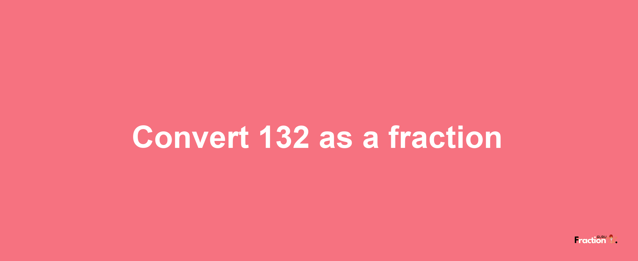 How to convert 132 as a fraction