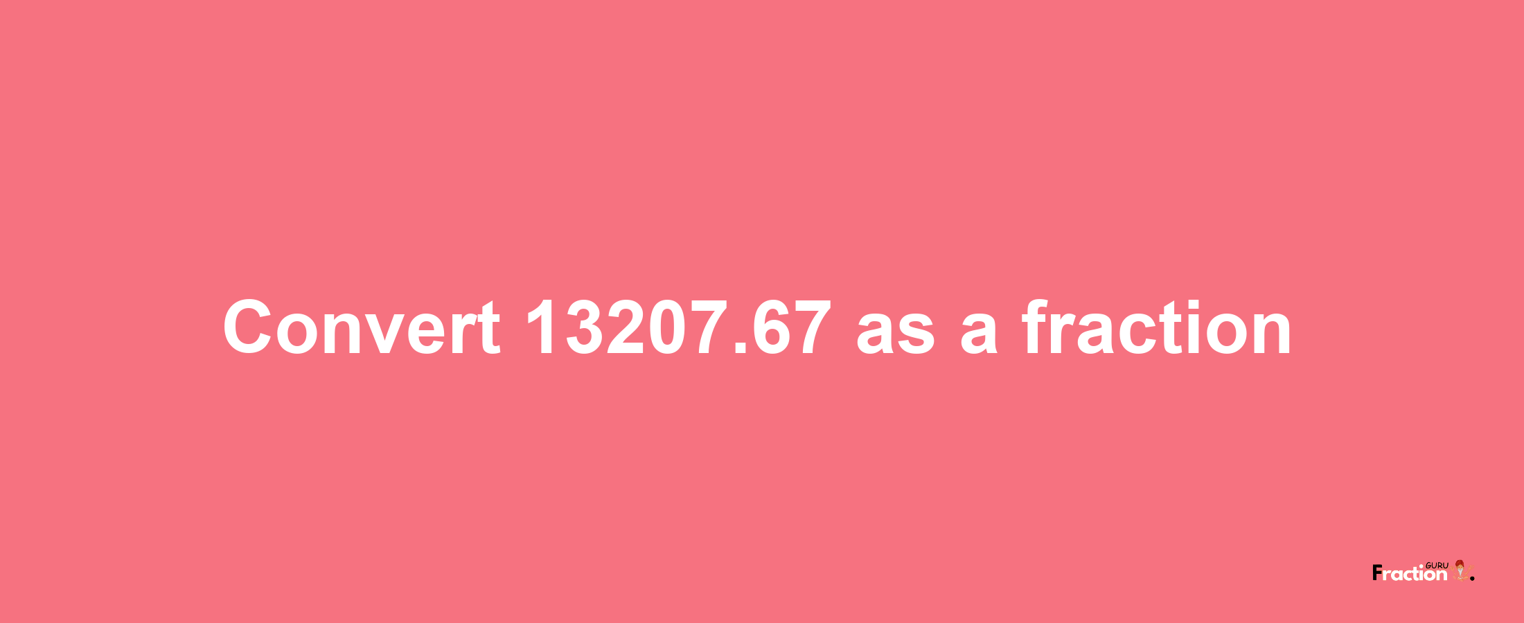 How to convert 13207.67 as a fraction