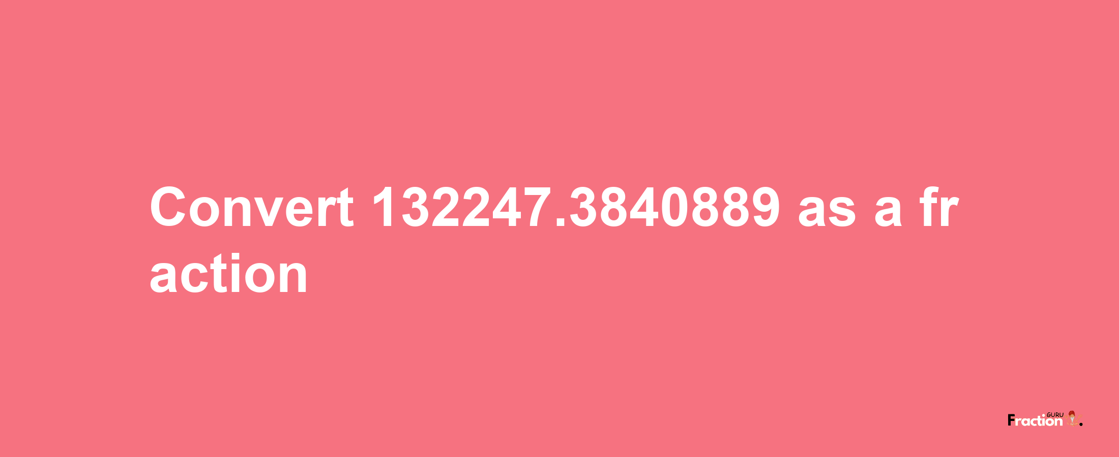 How to convert 132247.3840889 as a fraction