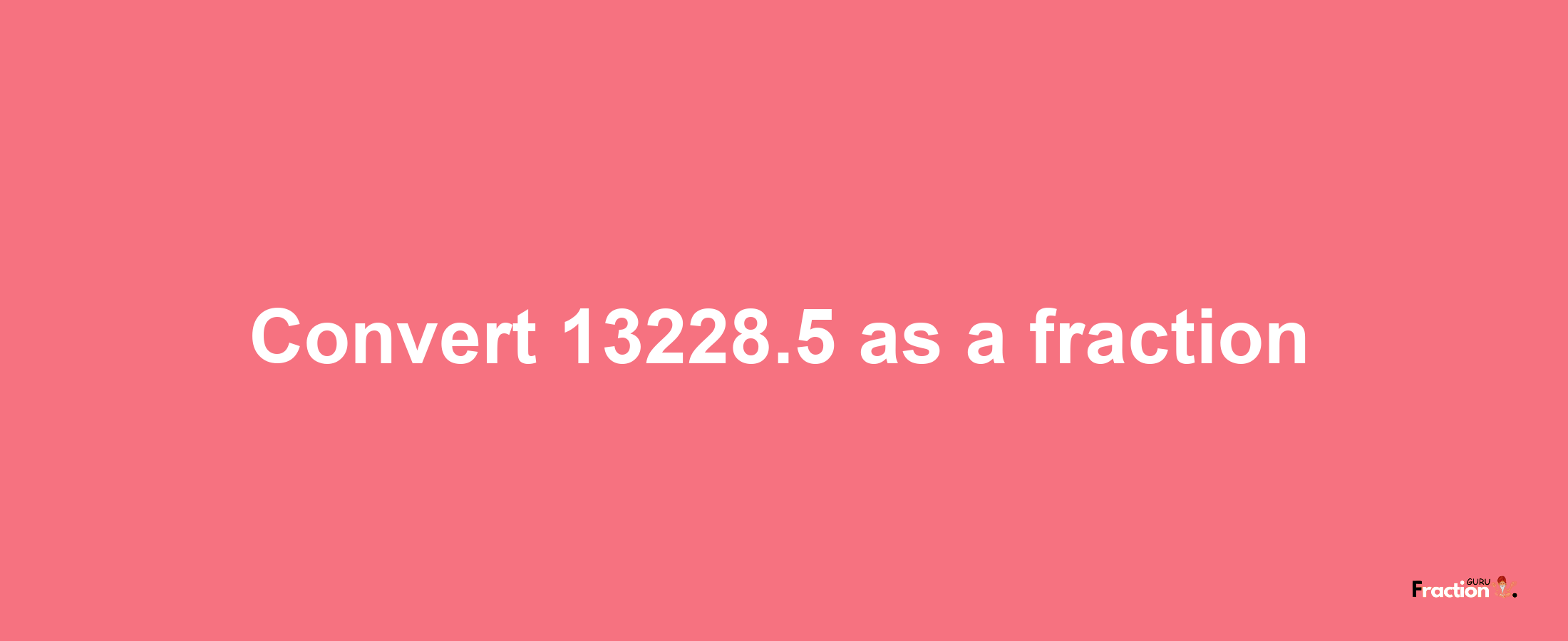 How to convert 13228.5 as a fraction