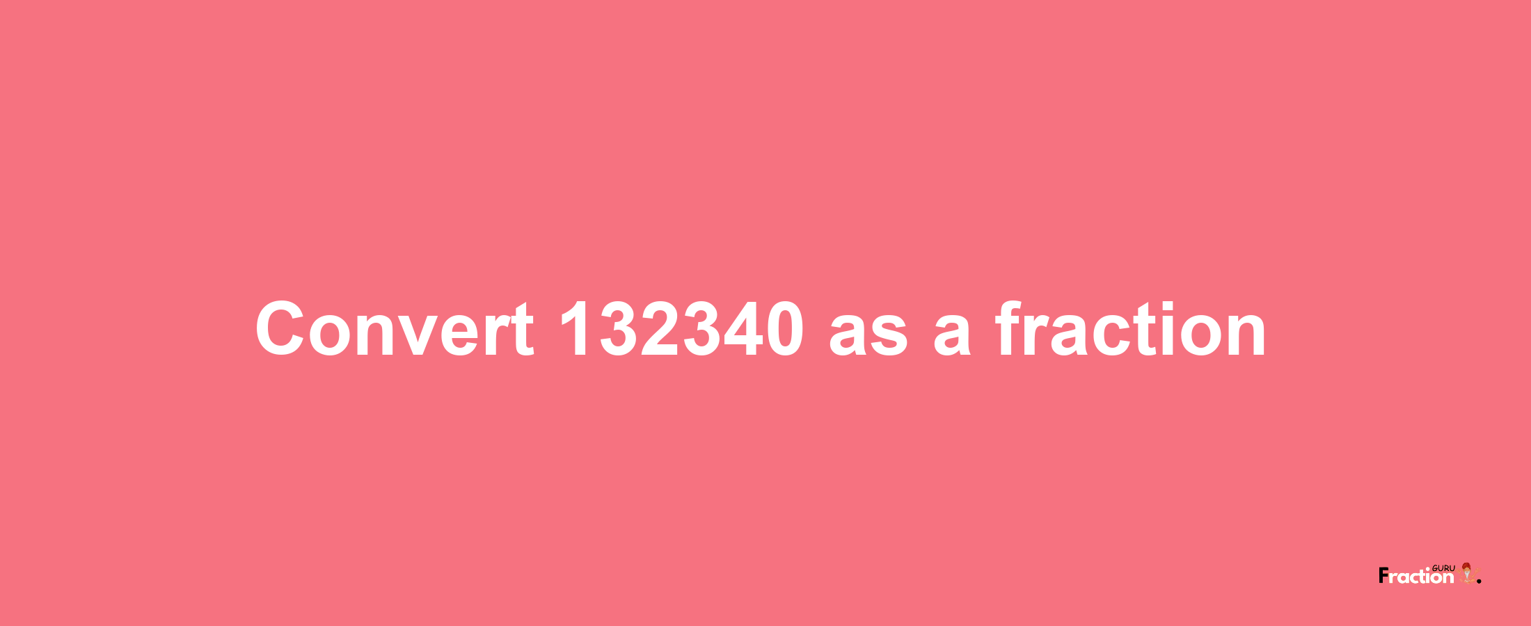 How to convert 132340 as a fraction