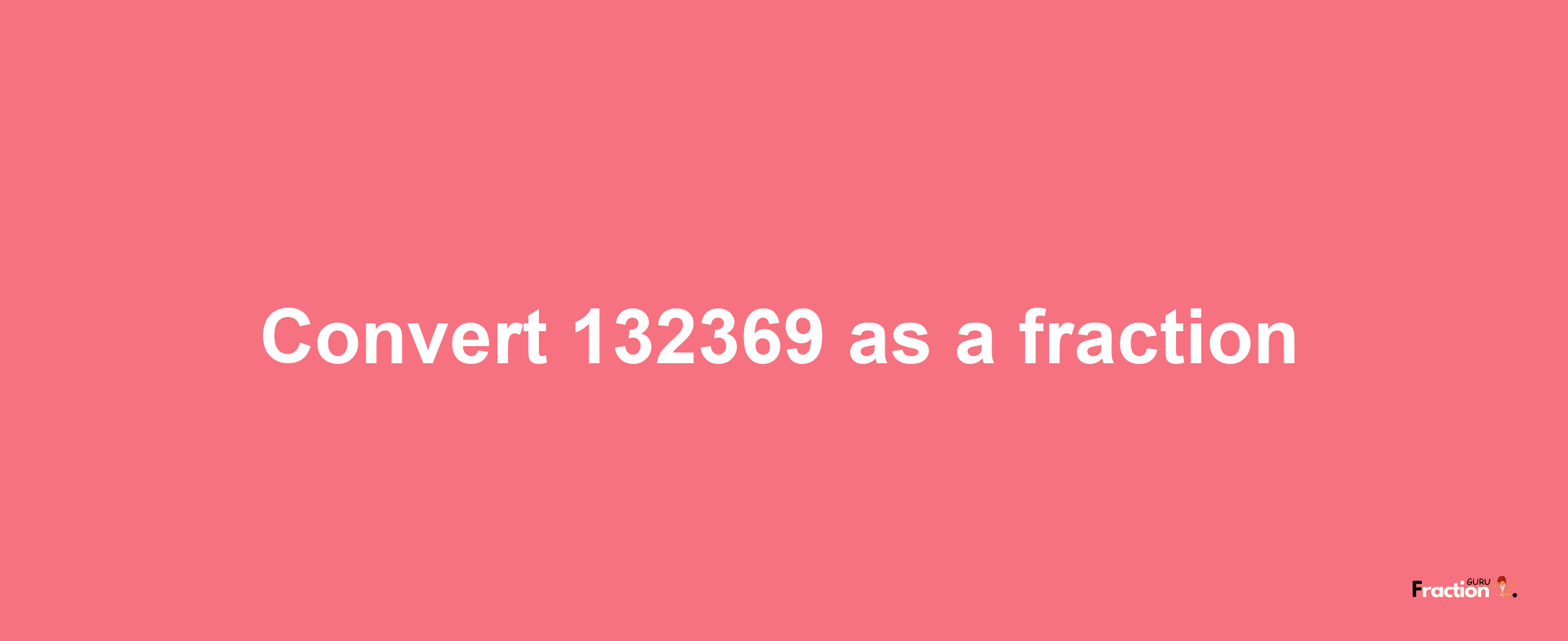 How to convert 132369 as a fraction