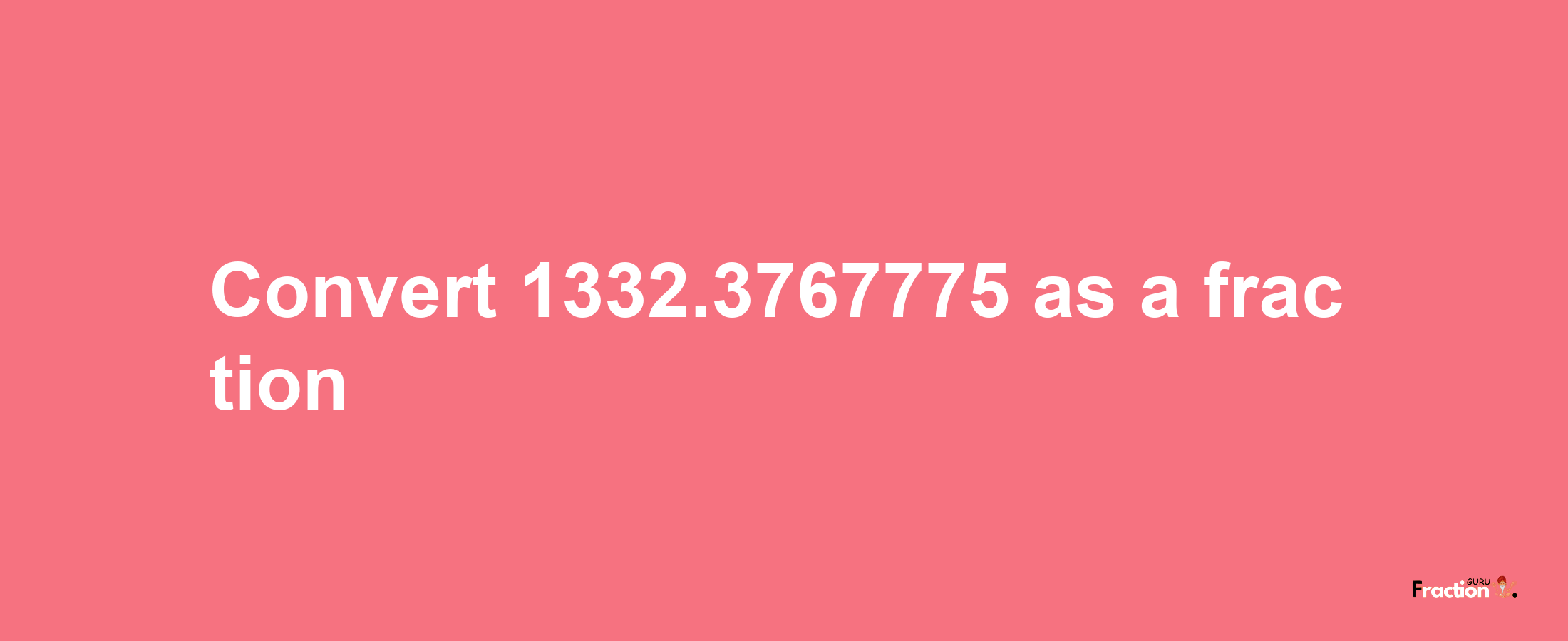 How to convert 1332.3767775 as a fraction