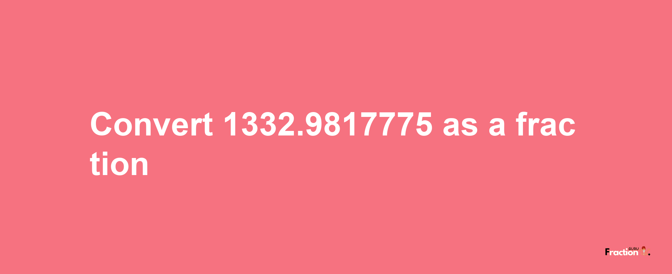 How to convert 1332.9817775 as a fraction