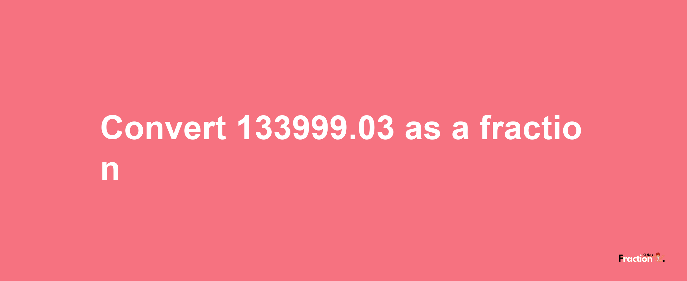 How to convert 133999.03 as a fraction