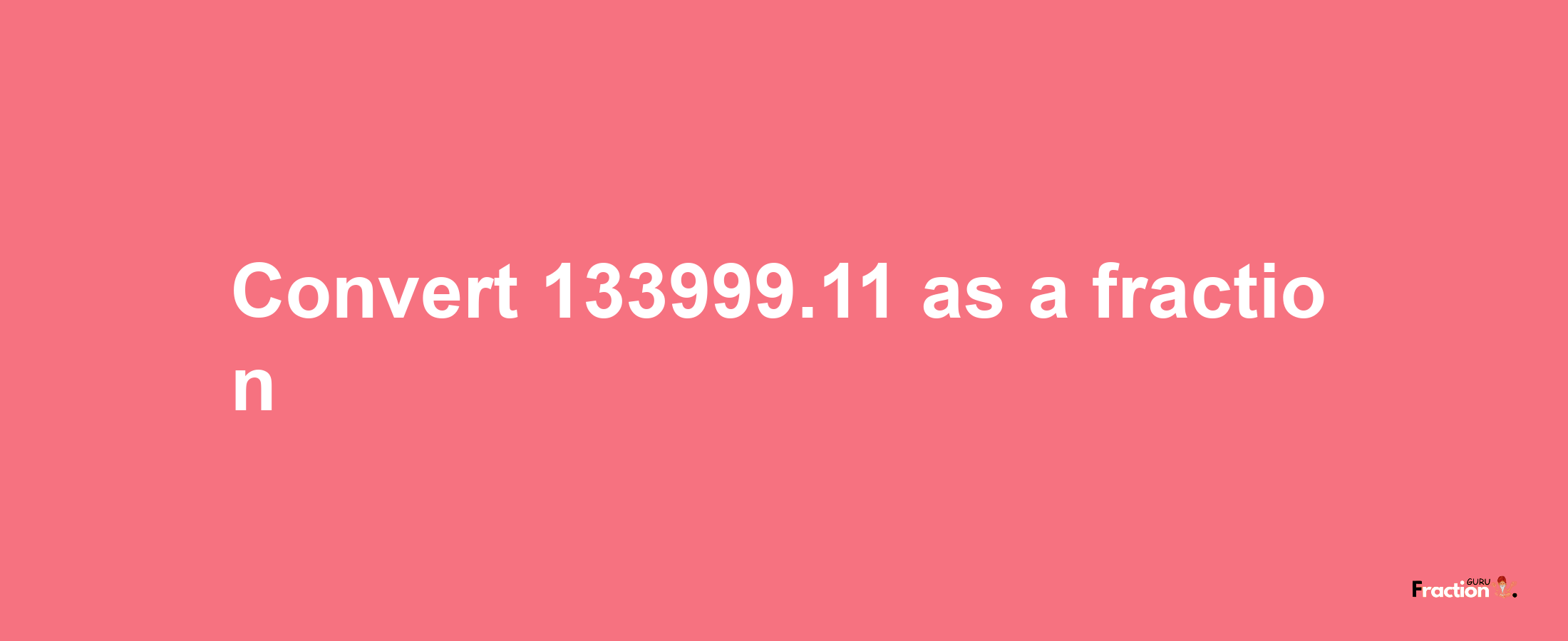 How to convert 133999.11 as a fraction