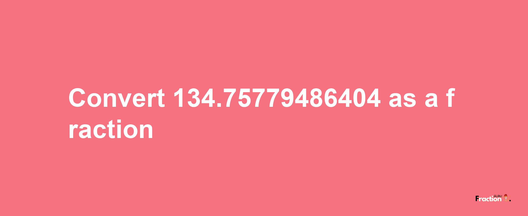 How to convert 134.75779486404 as a fraction