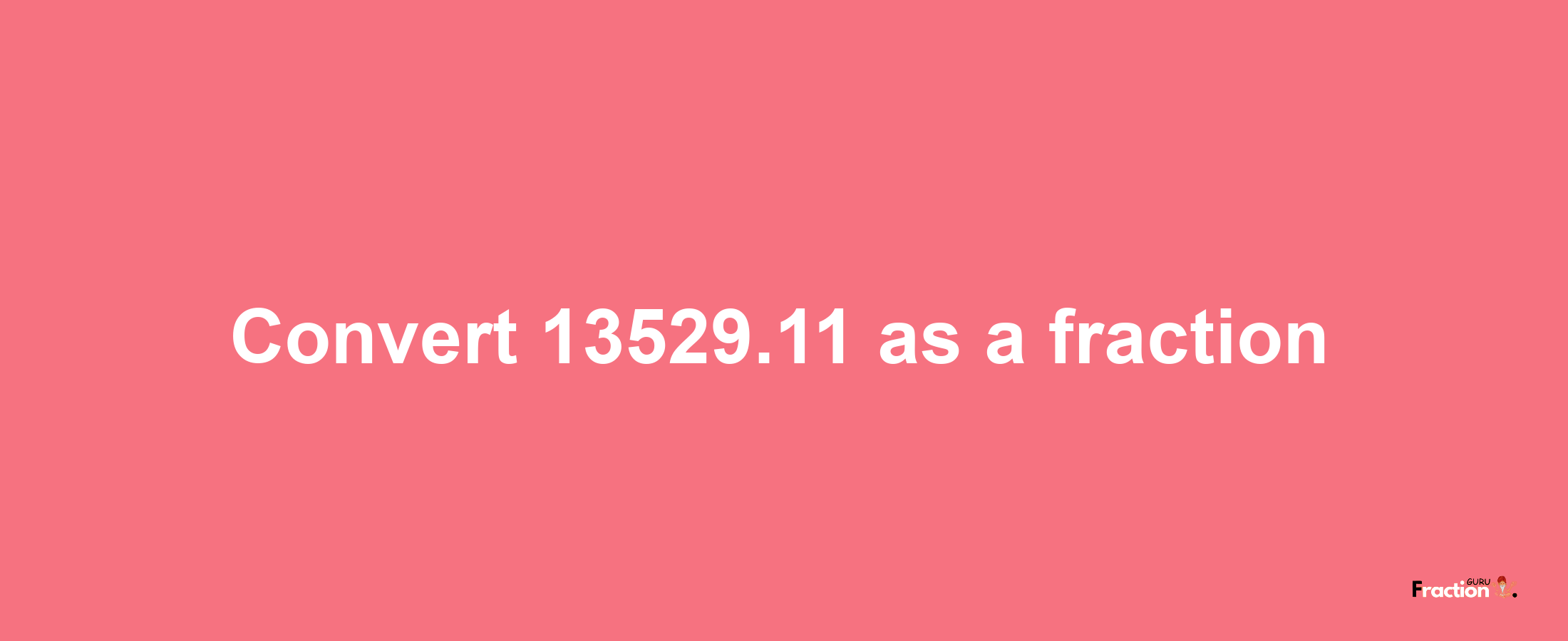 How to convert 13529.11 as a fraction