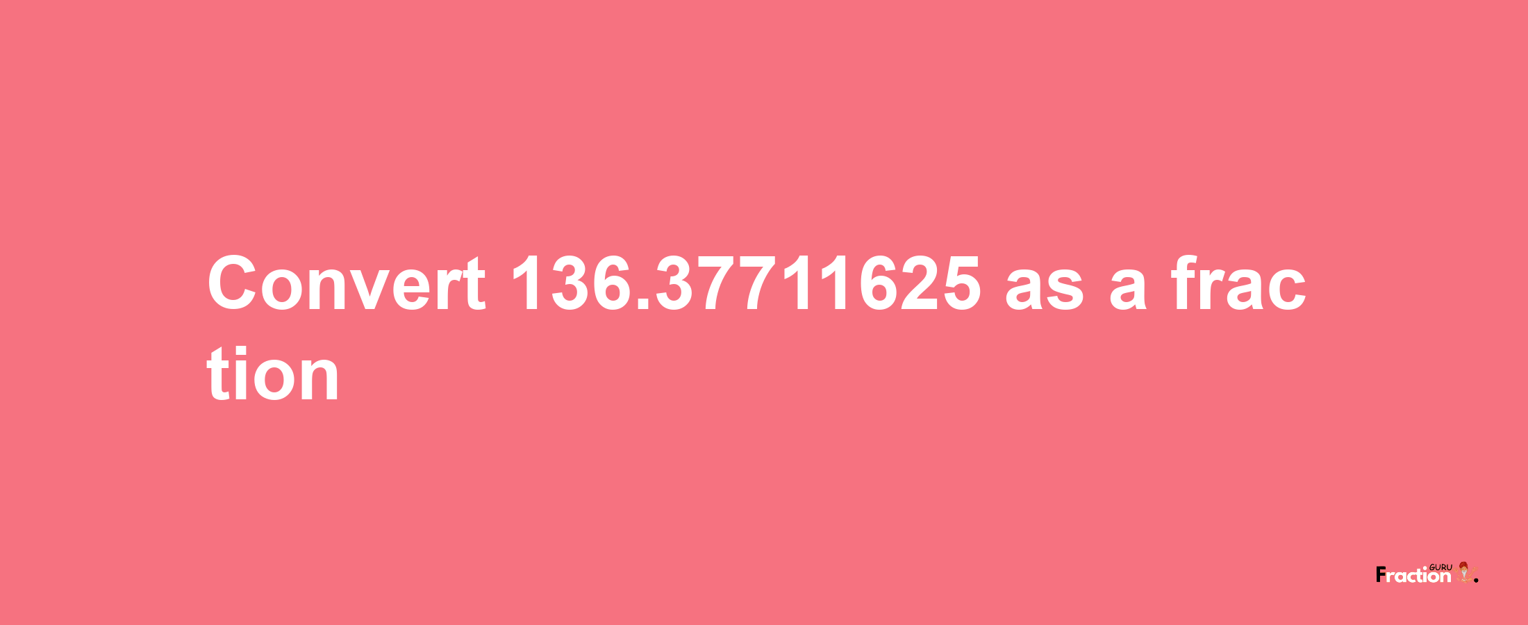 How to convert 136.37711625 as a fraction