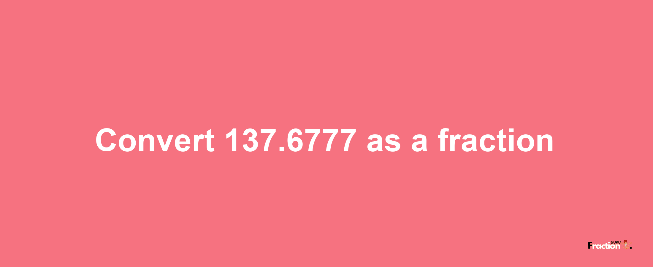 How to convert 137.6777 as a fraction