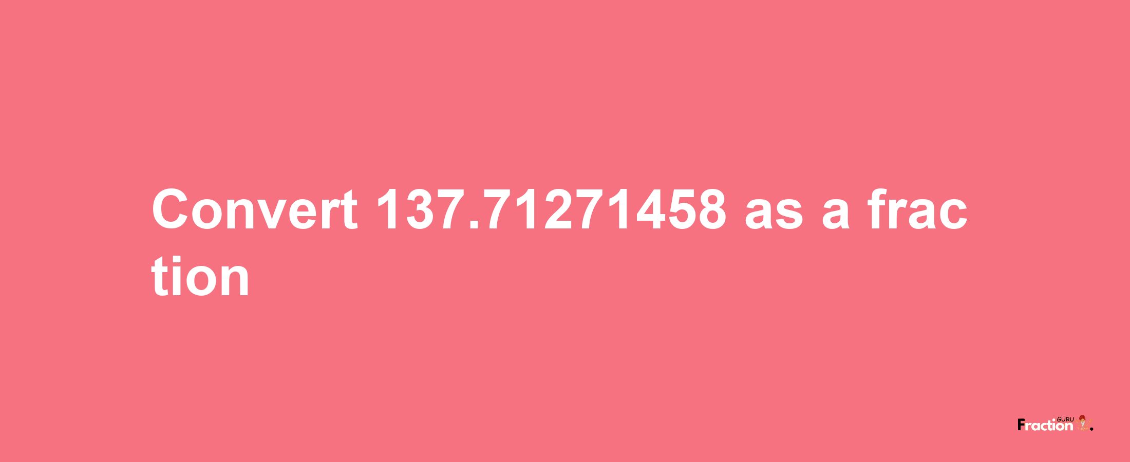 How to convert 137.71271458 as a fraction