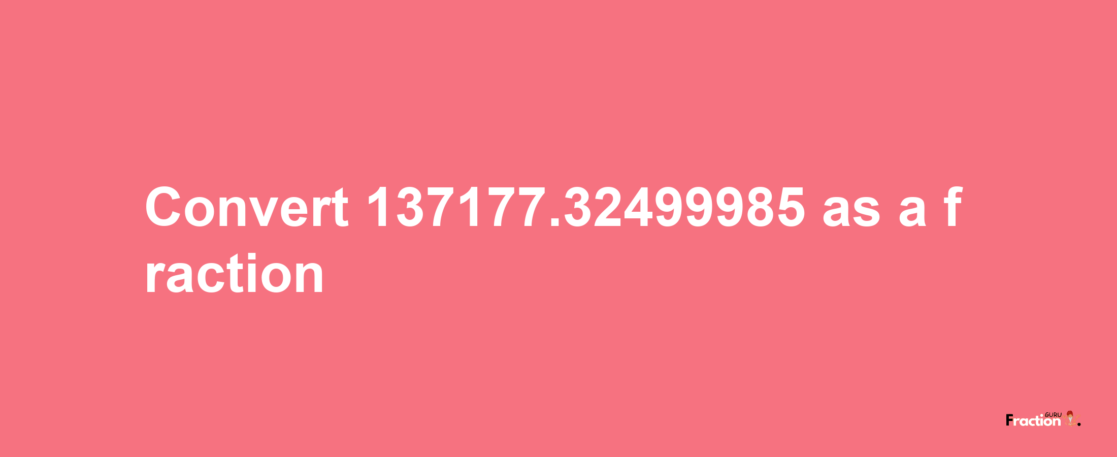 How to convert 137177.32499985 as a fraction