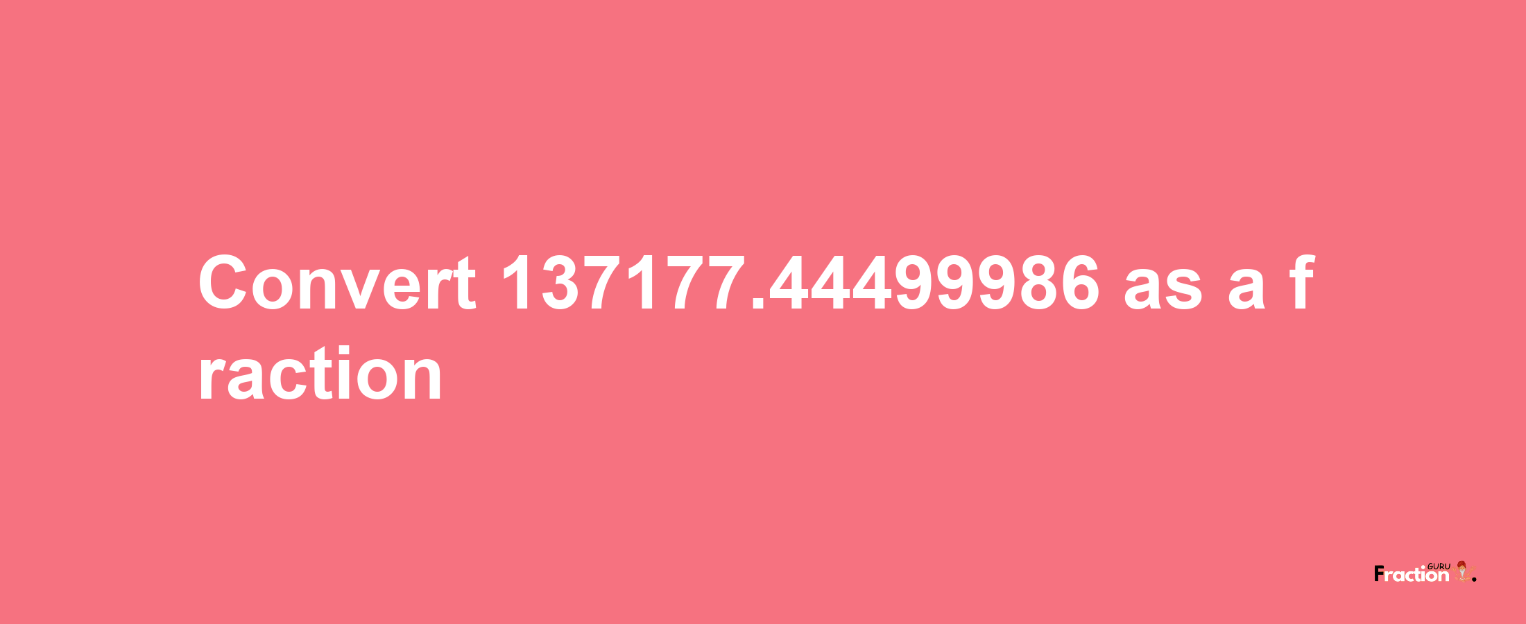 How to convert 137177.44499986 as a fraction