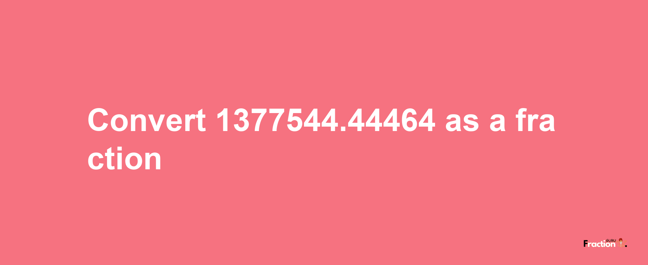 How to convert 1377544.44464 as a fraction