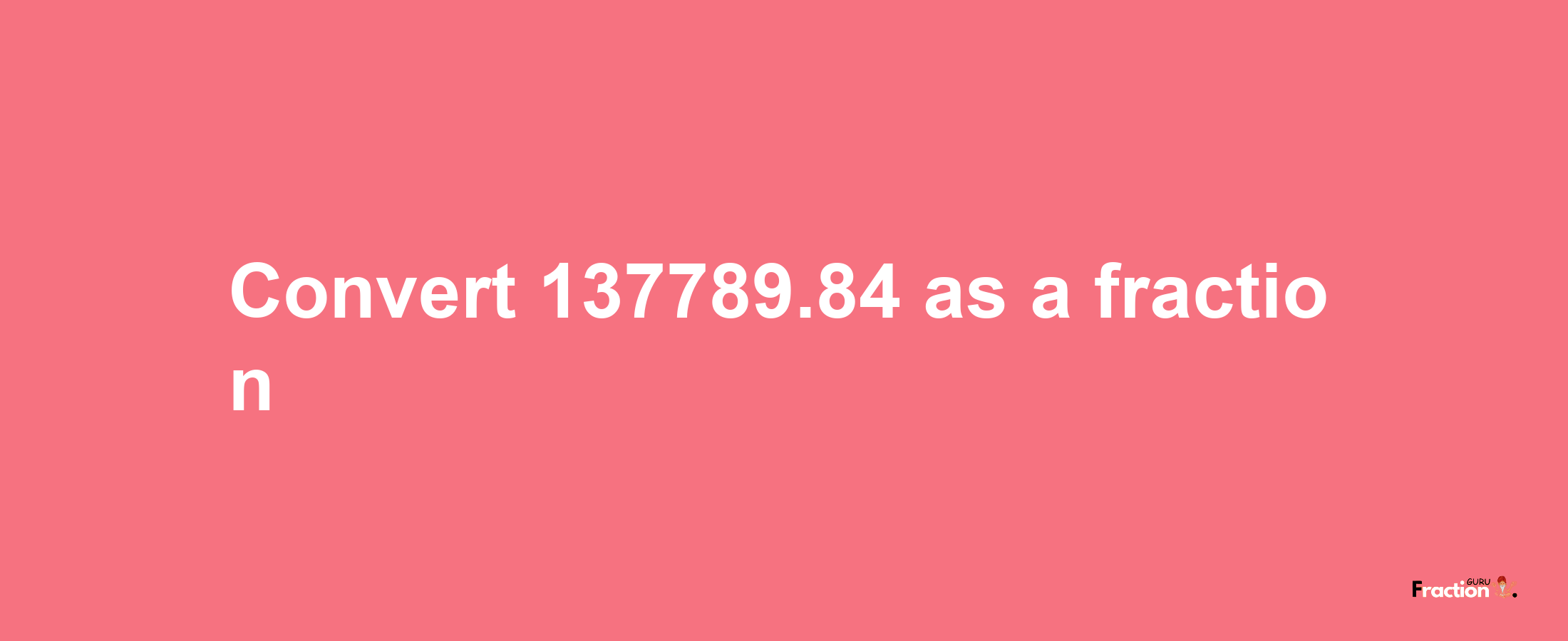 How to convert 137789.84 as a fraction