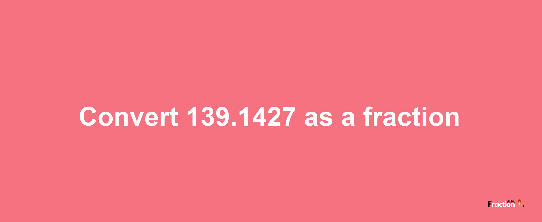 How to convert 139.1427 as a fraction