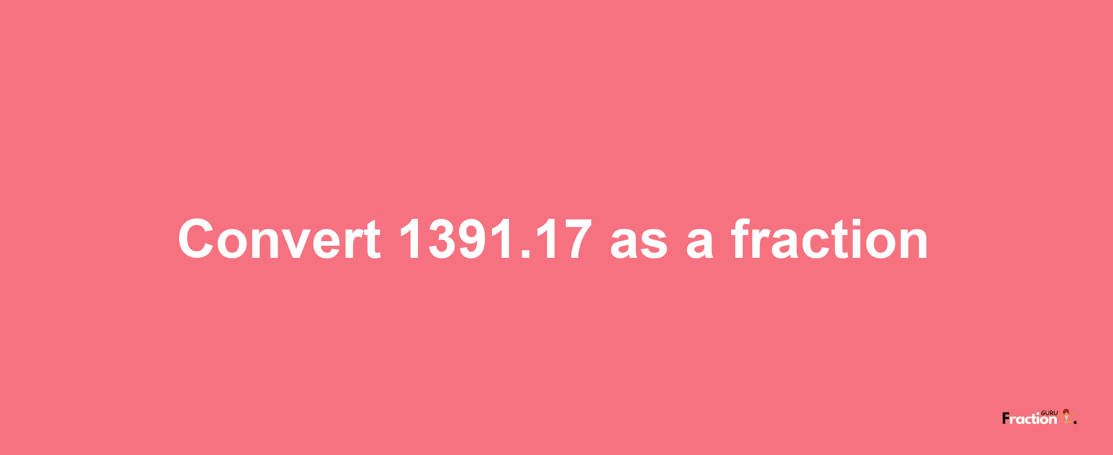 How to convert 1391.17 as a fraction