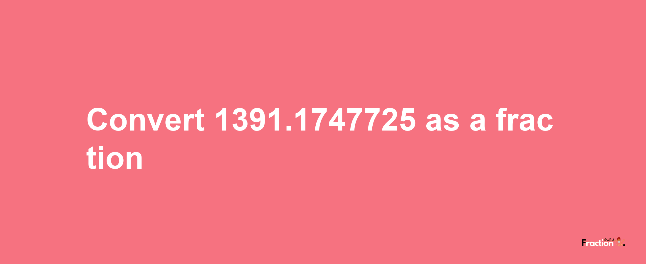 How to convert 1391.1747725 as a fraction