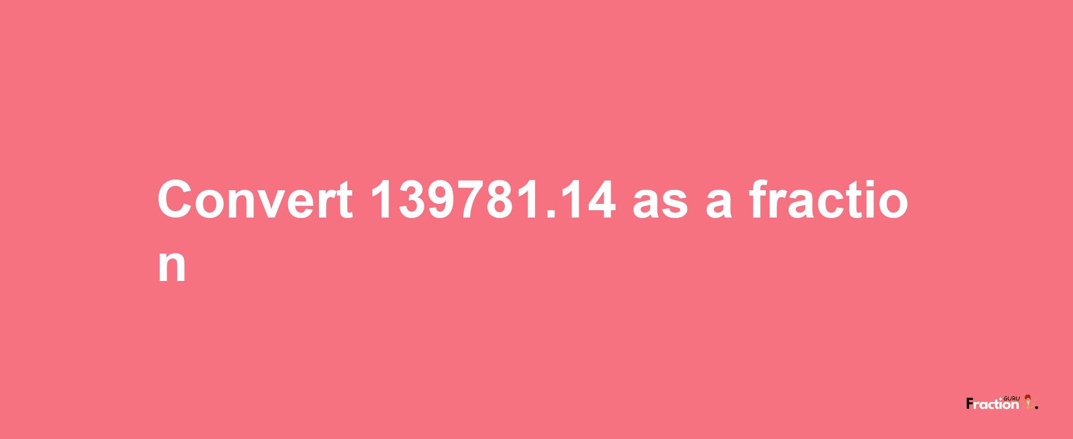 How to convert 139781.14 as a fraction