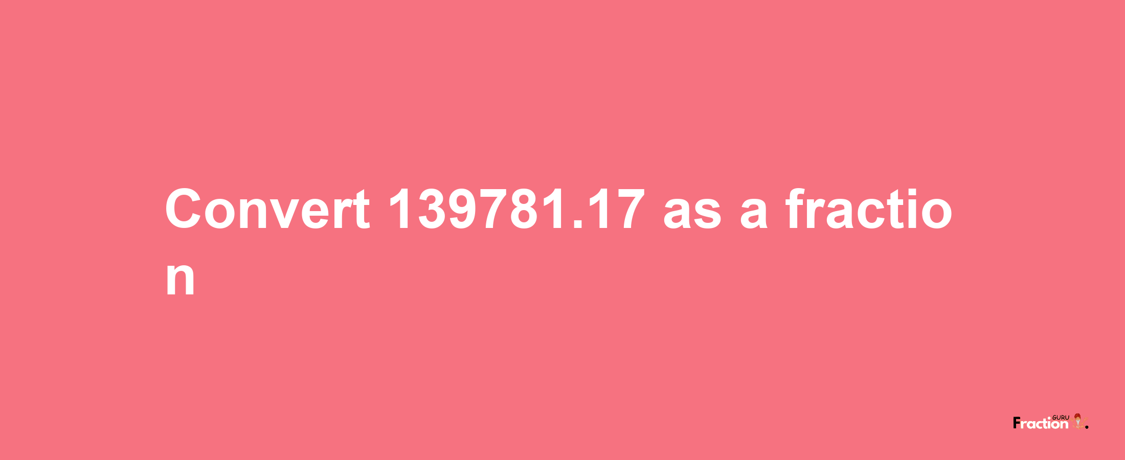 How to convert 139781.17 as a fraction