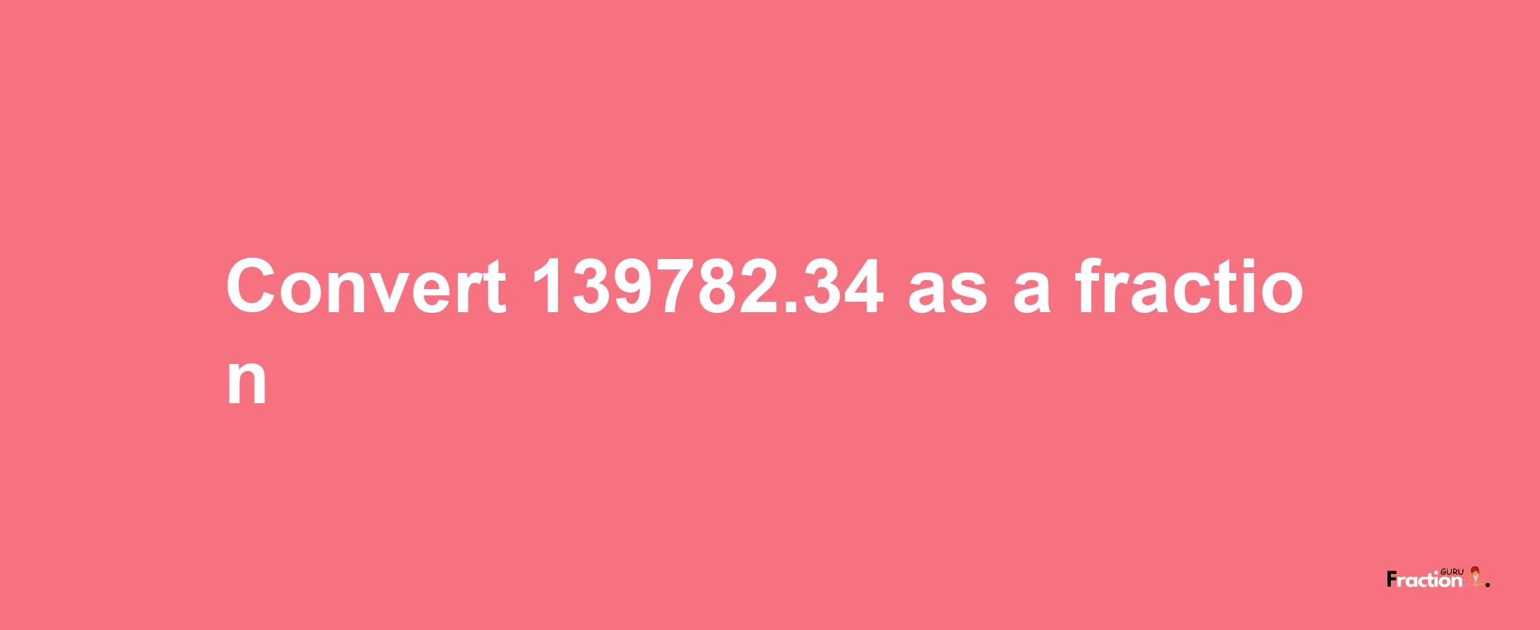 How to convert 139782.34 as a fraction