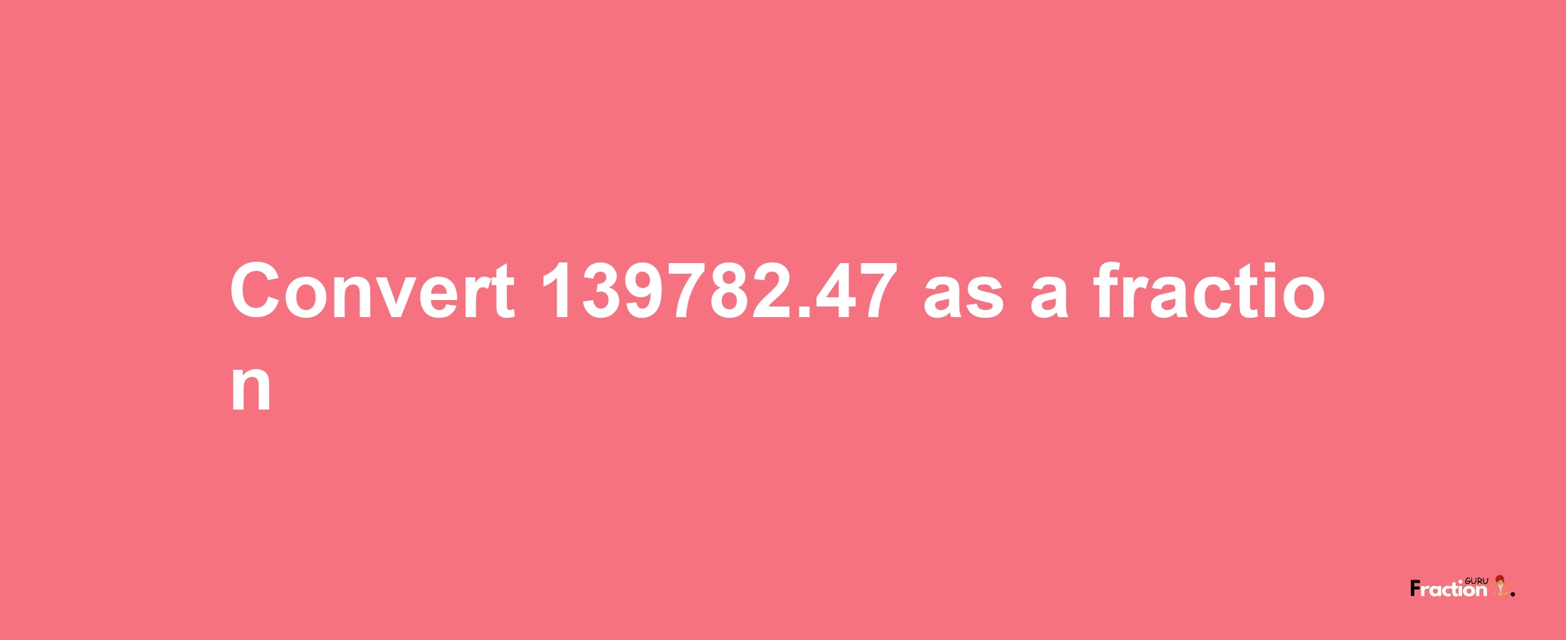 How to convert 139782.47 as a fraction