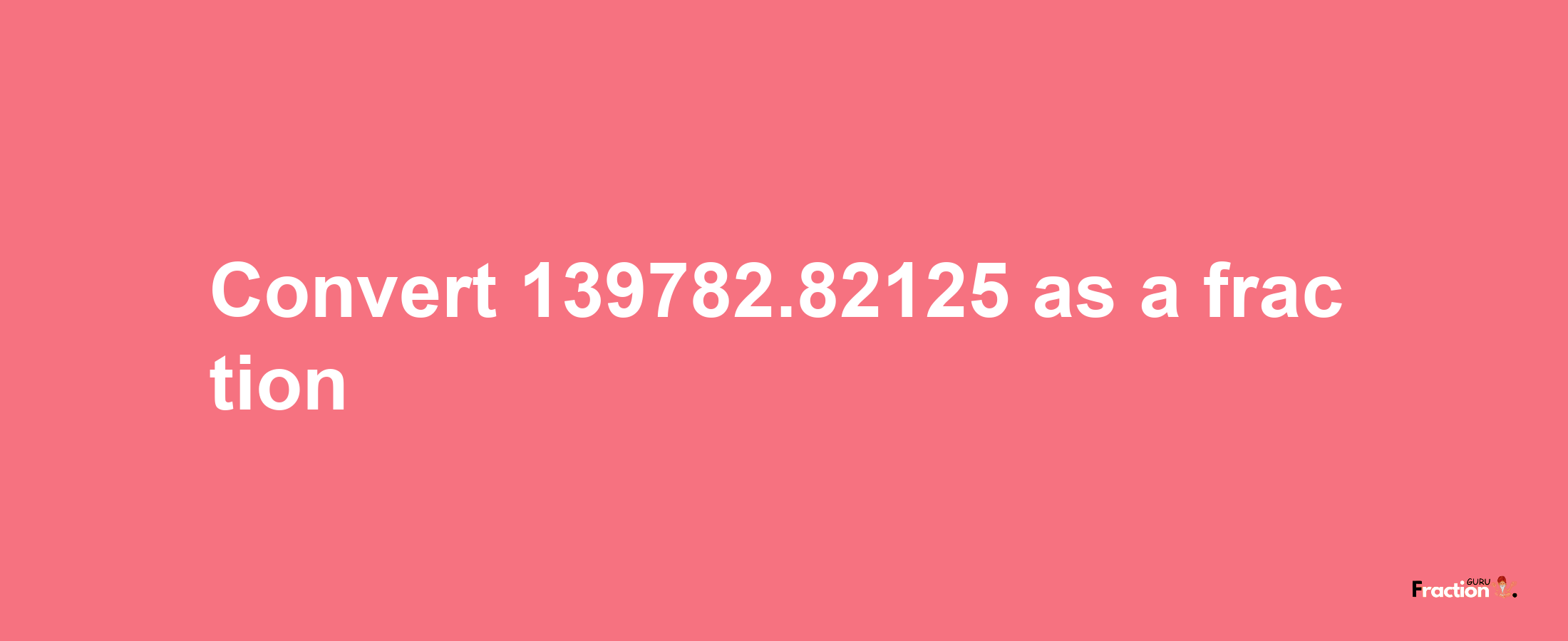 How to convert 139782.82125 as a fraction