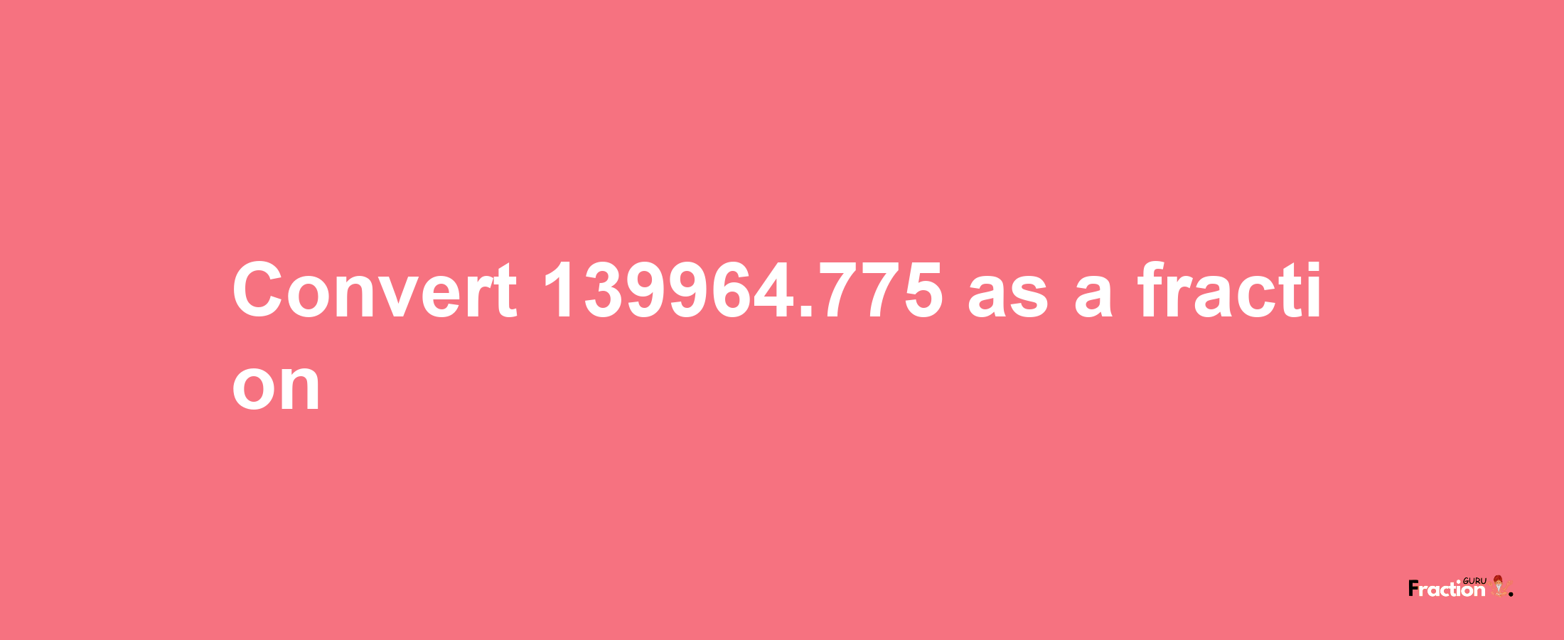 How to convert 139964.775 as a fraction