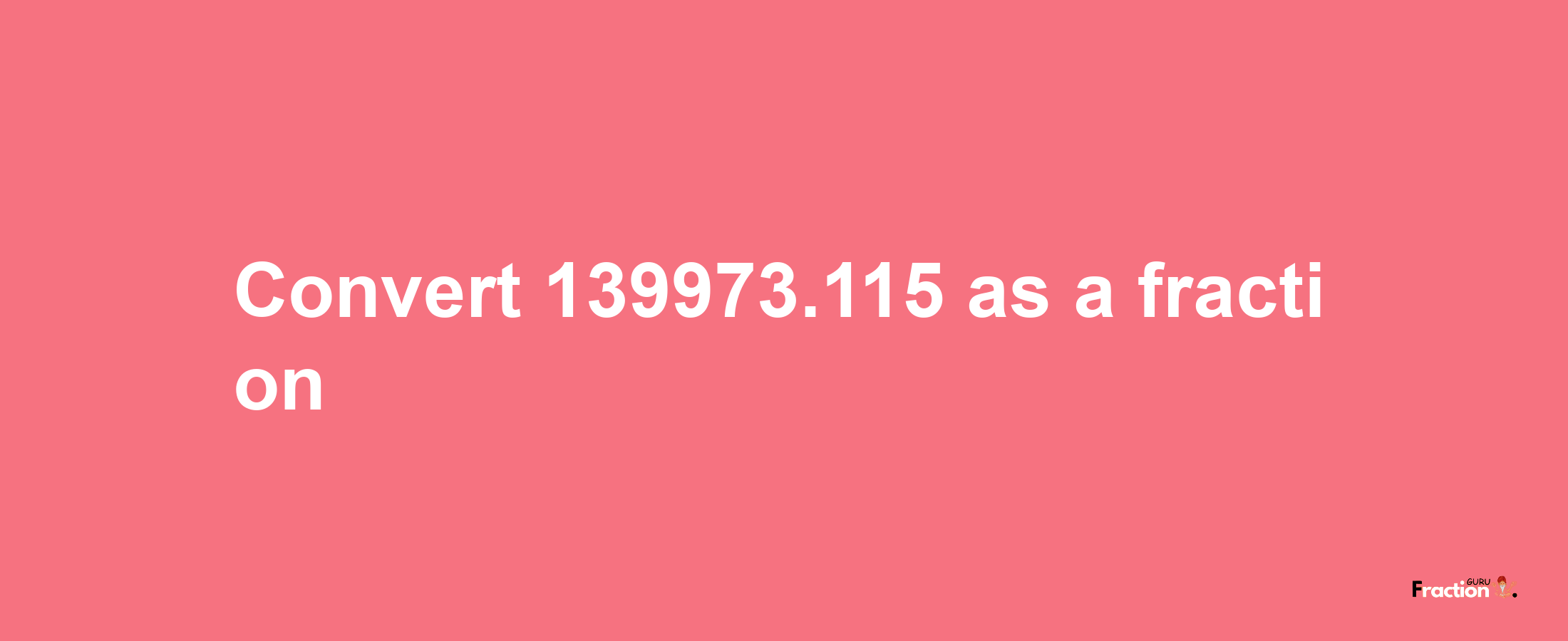 How to convert 139973.115 as a fraction