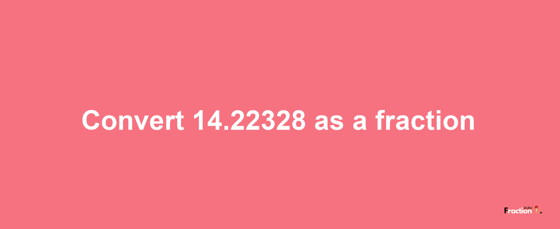 How to convert 14.22328 as a fraction