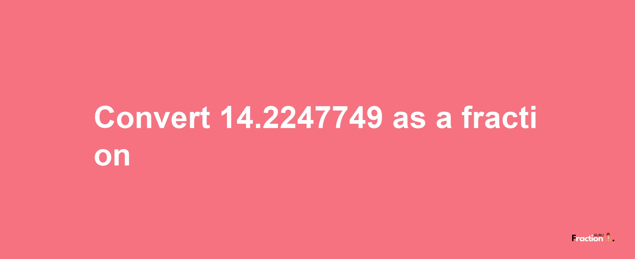 How to convert 14.2247749 as a fraction