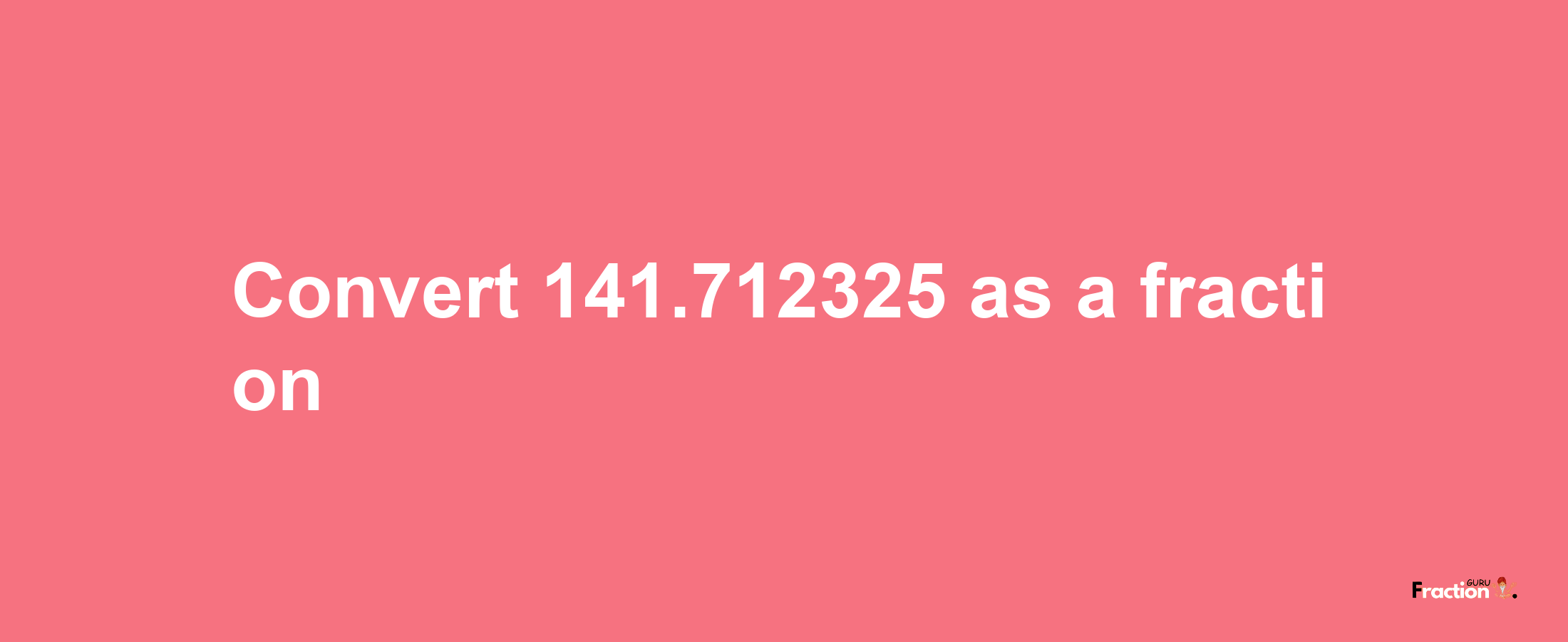 How to convert 141.712325 as a fraction