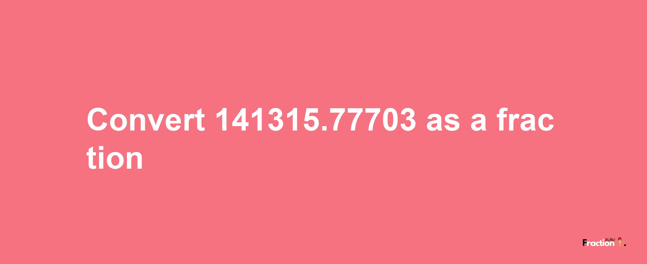 How to convert 141315.77703 as a fraction