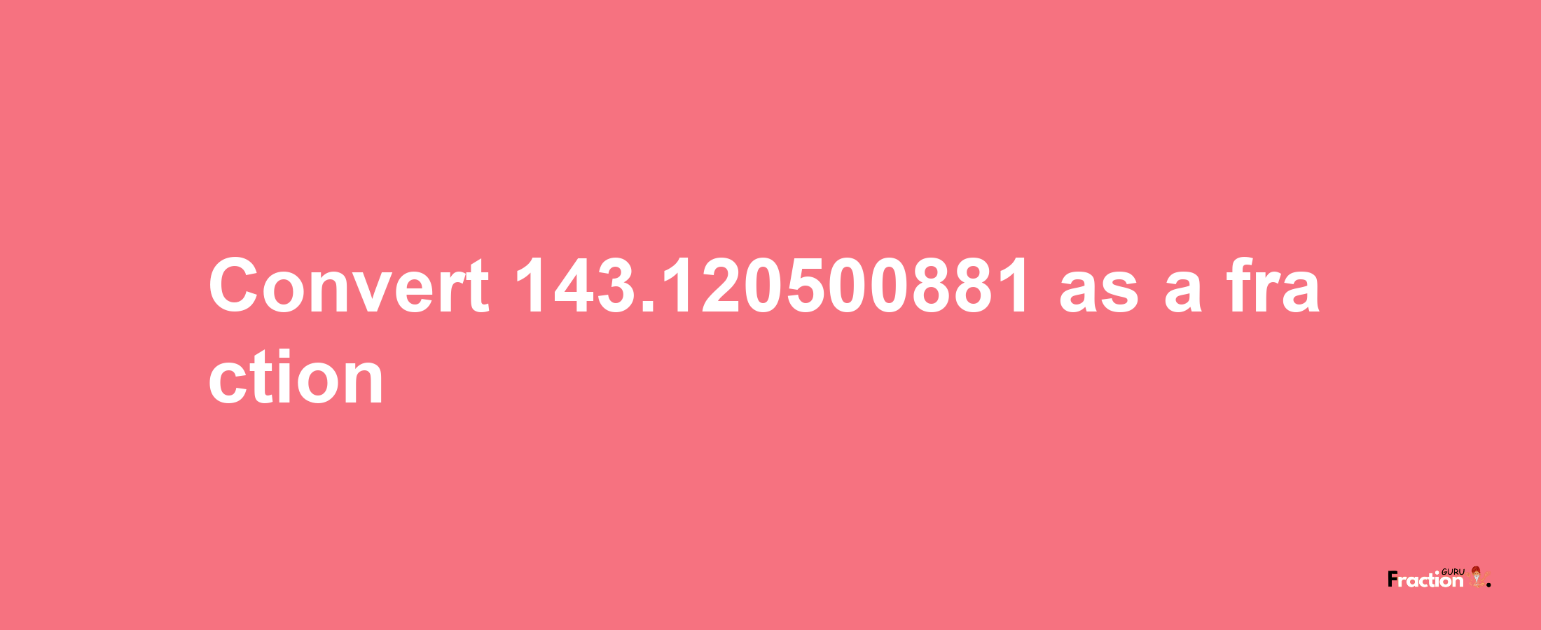 How to convert 143.120500881 as a fraction