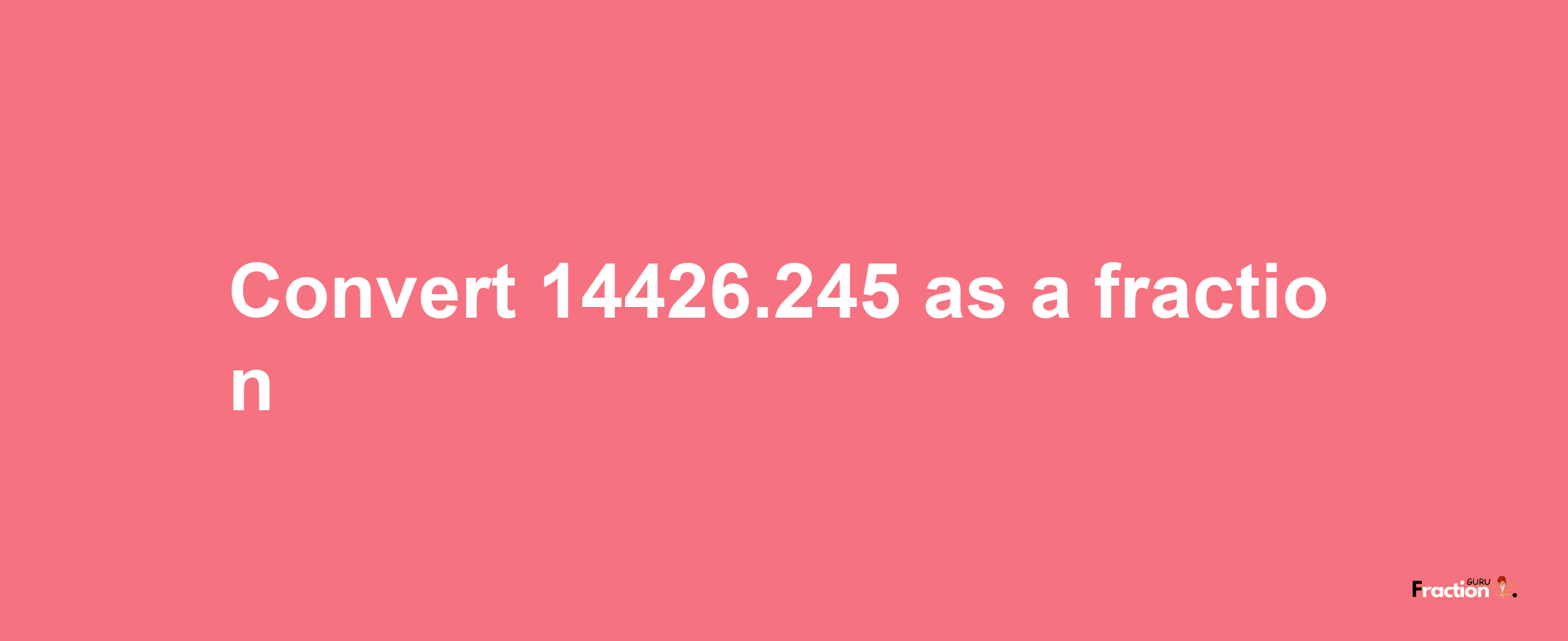 How to convert 14426.245 as a fraction