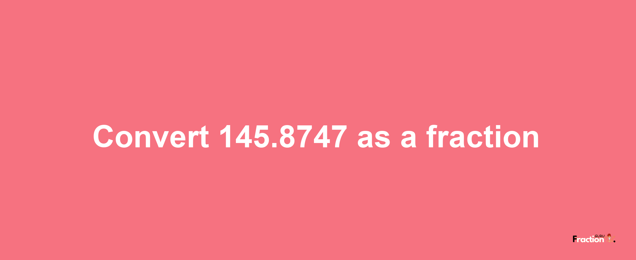 How to convert 145.8747 as a fraction