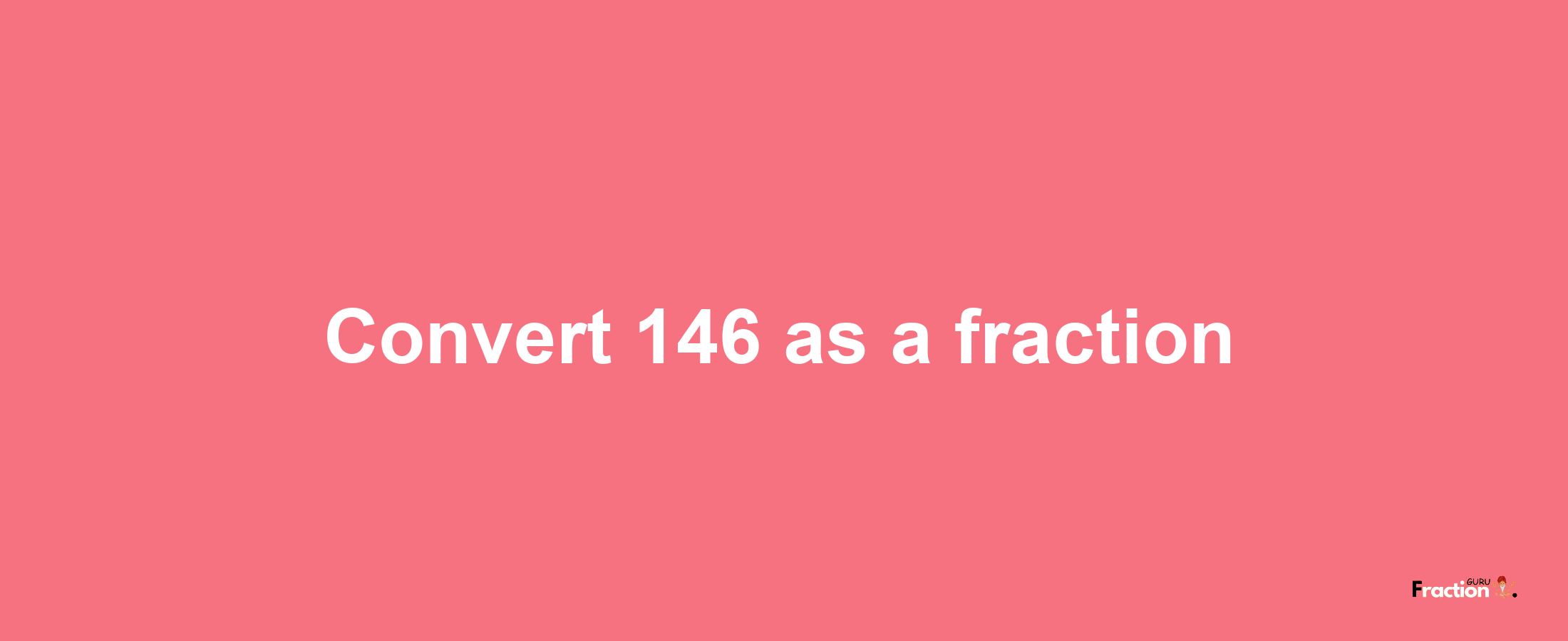 How to convert 146 as a fraction