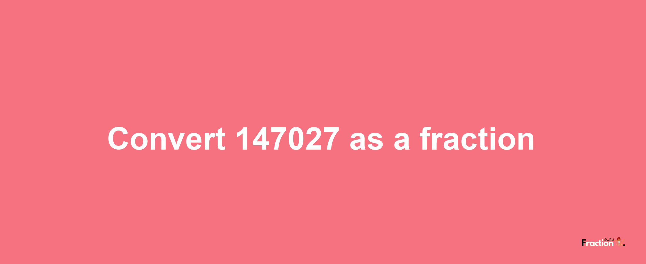 How to convert 147027 as a fraction