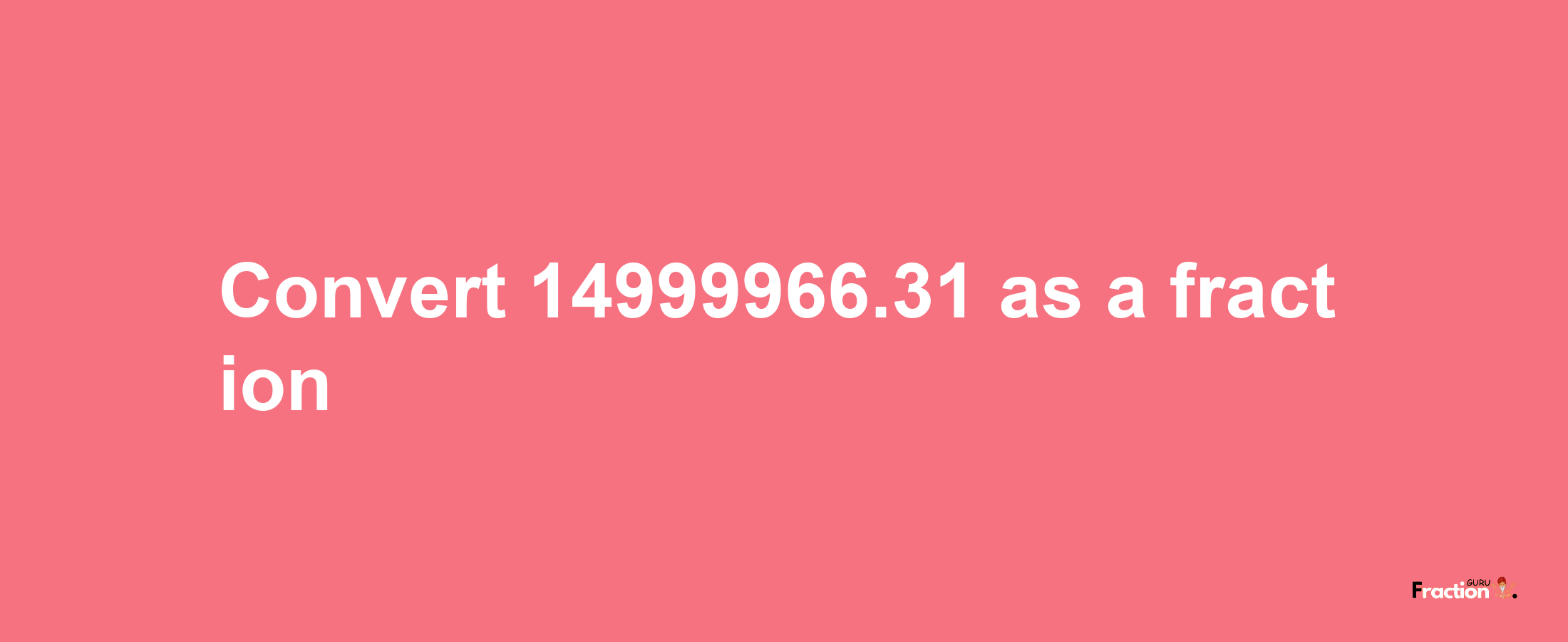 How to convert 14999966.31 as a fraction