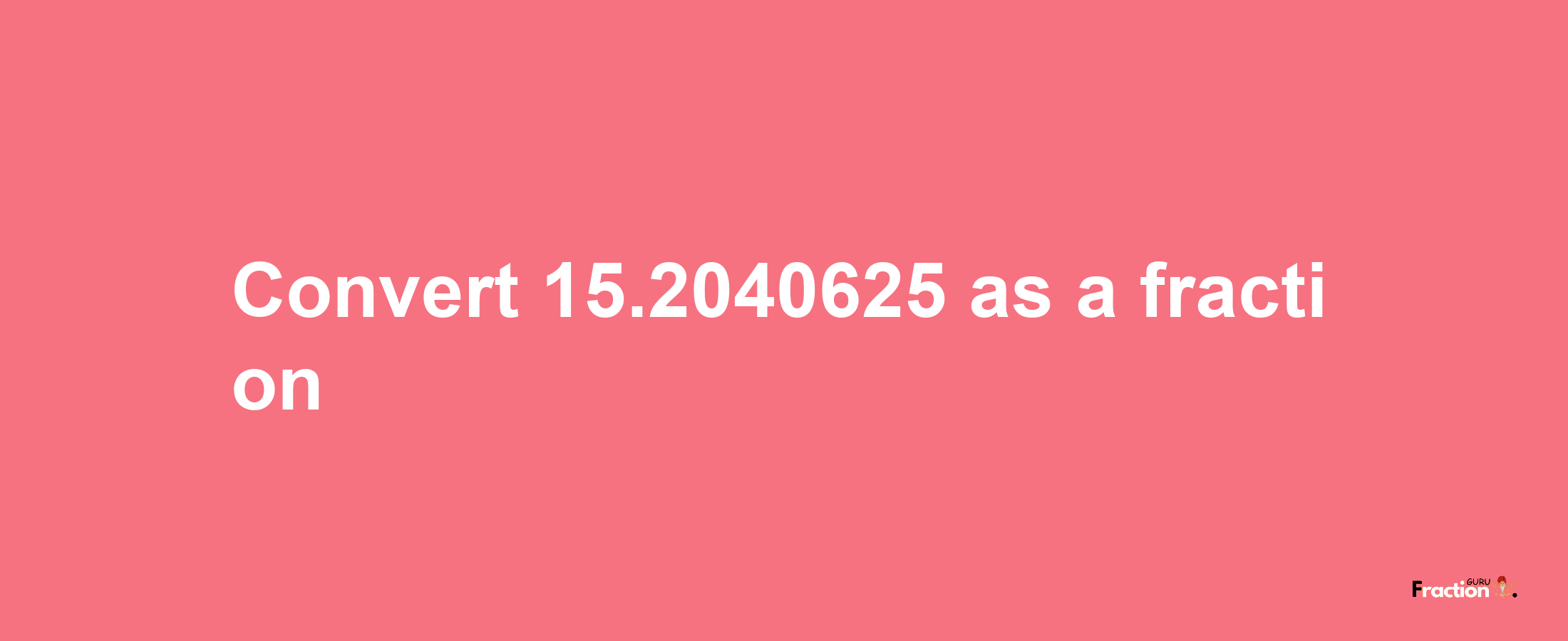 How to convert 15.2040625 as a fraction