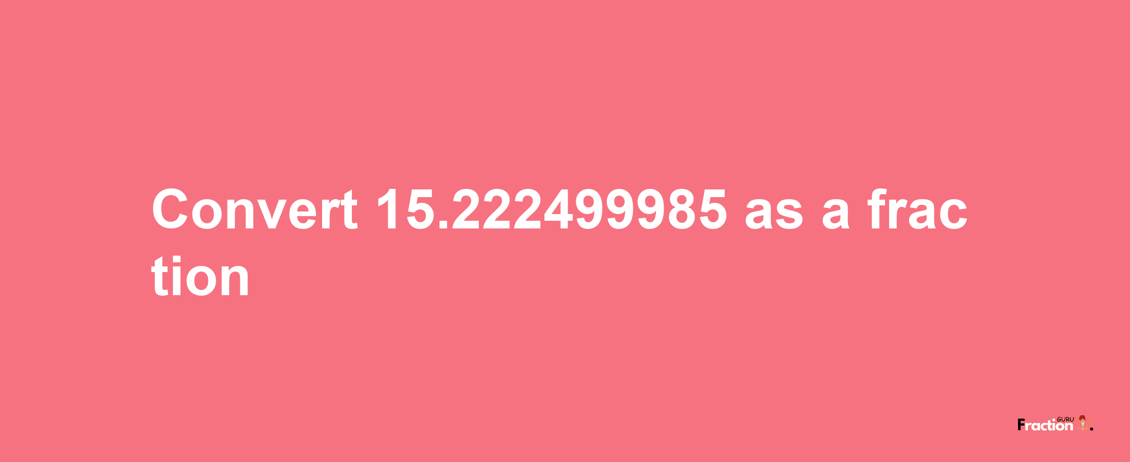 How to convert 15.222499985 as a fraction