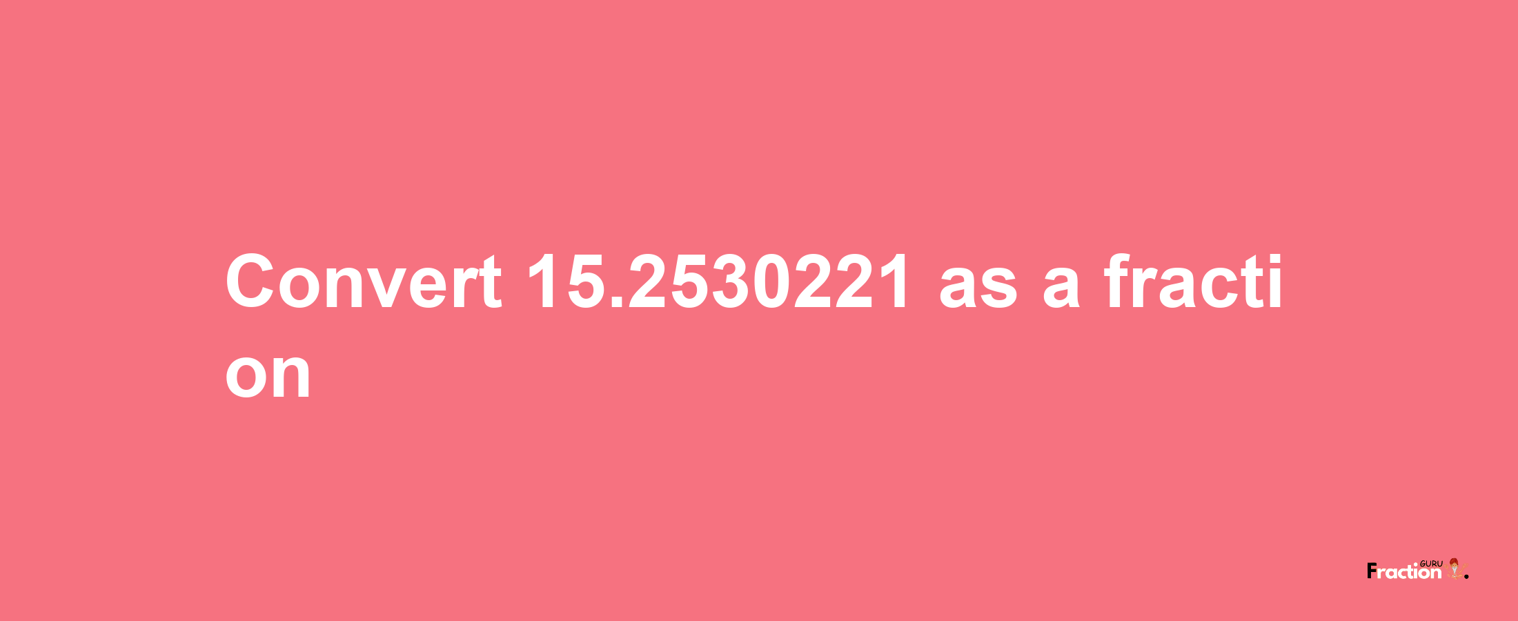 How to convert 15.2530221 as a fraction