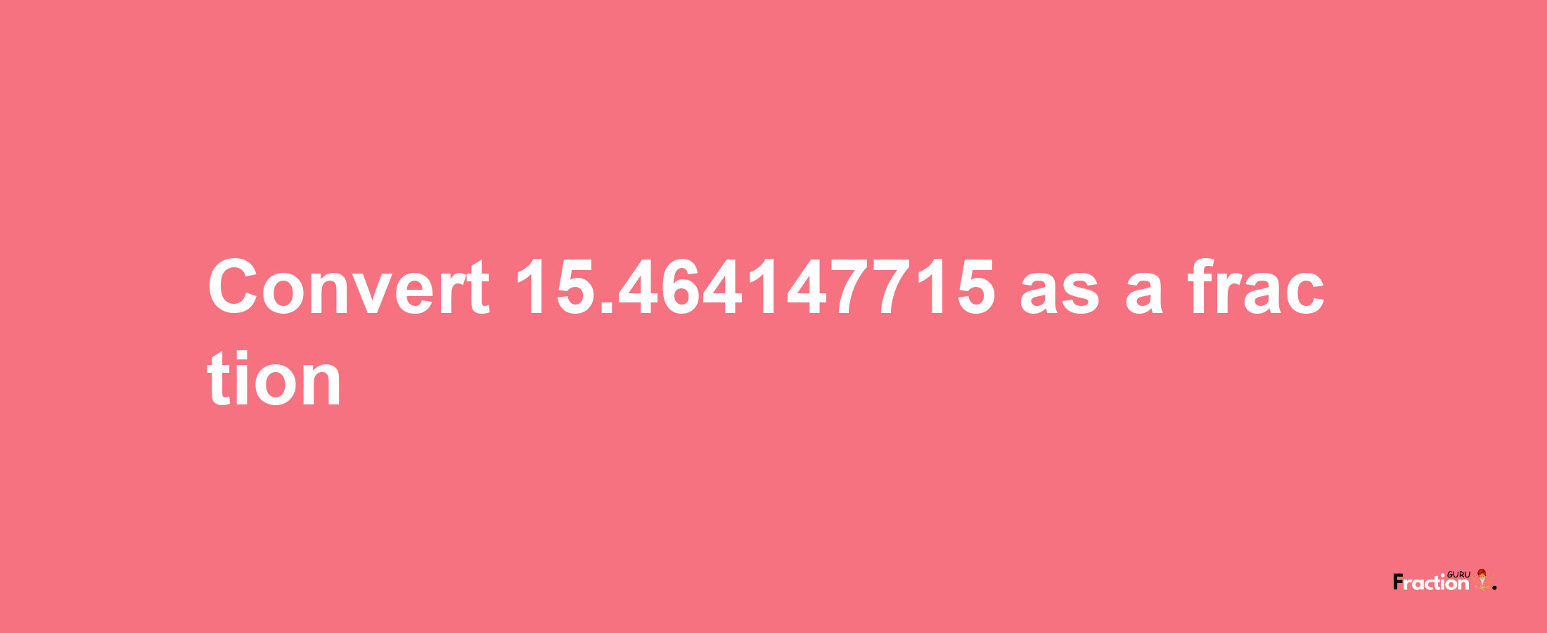 How to convert 15.464147715 as a fraction