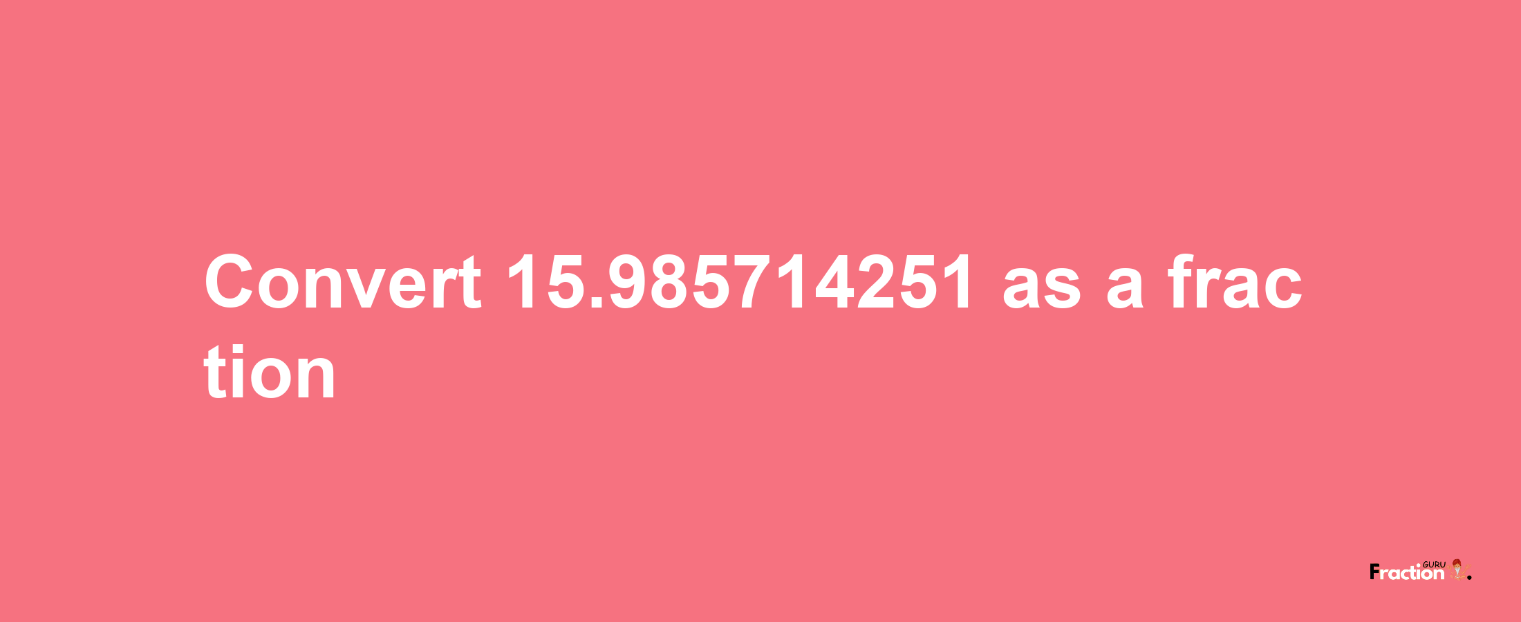 How to convert 15.985714251 as a fraction