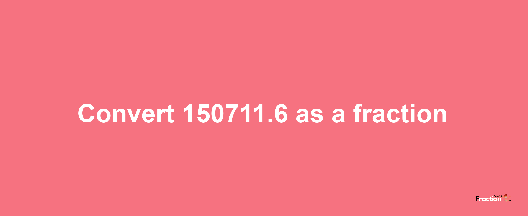 How to convert 150711.6 as a fraction