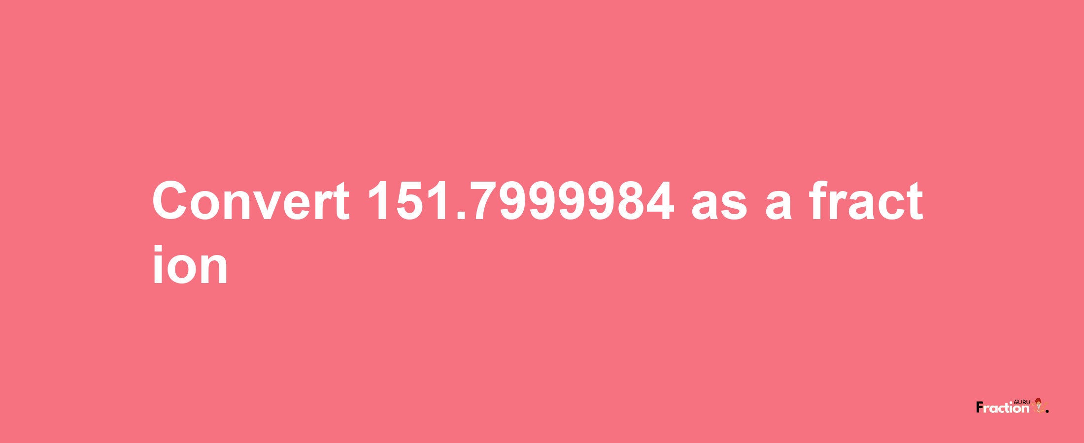 How to convert 151.7999984 as a fraction