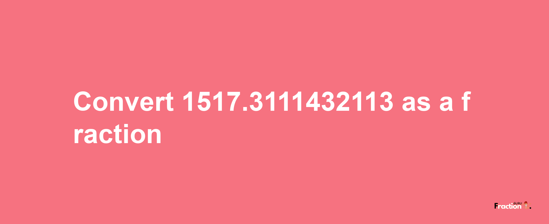 How to convert 1517.3111432113 as a fraction