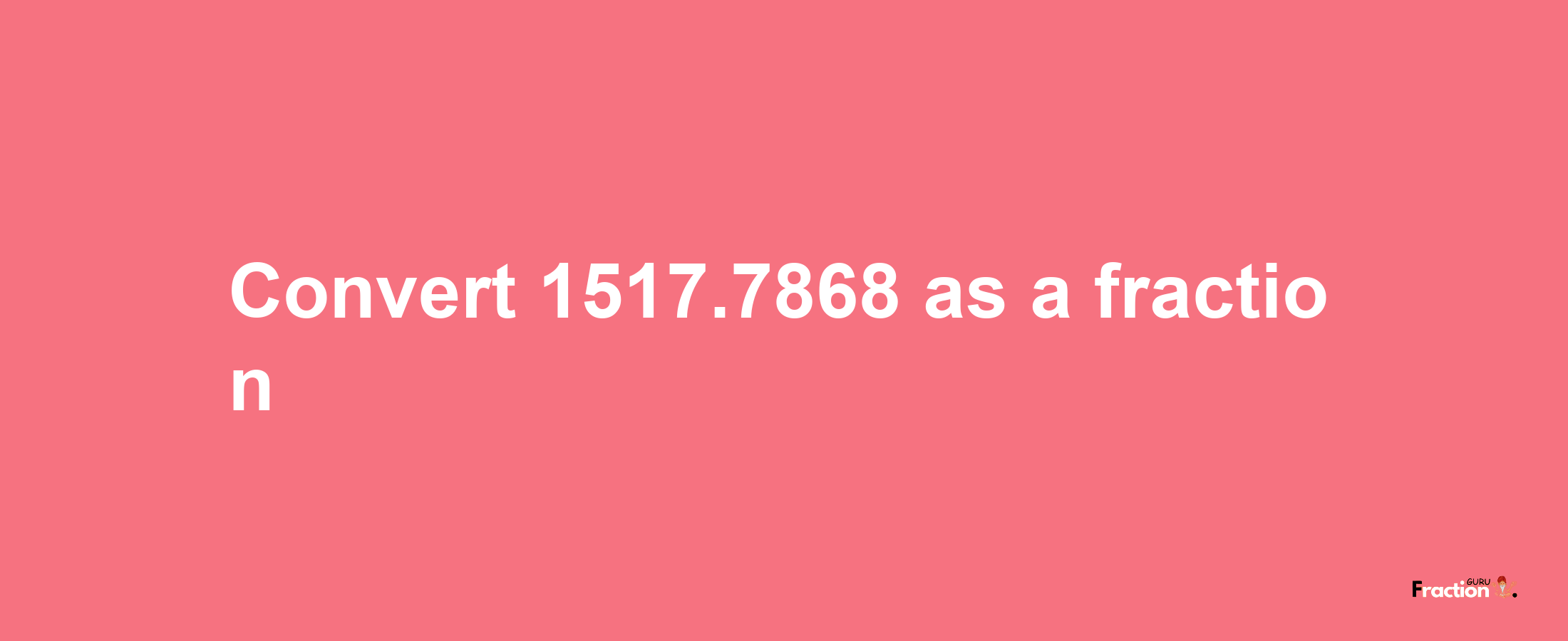 How to convert 1517.7868 as a fraction