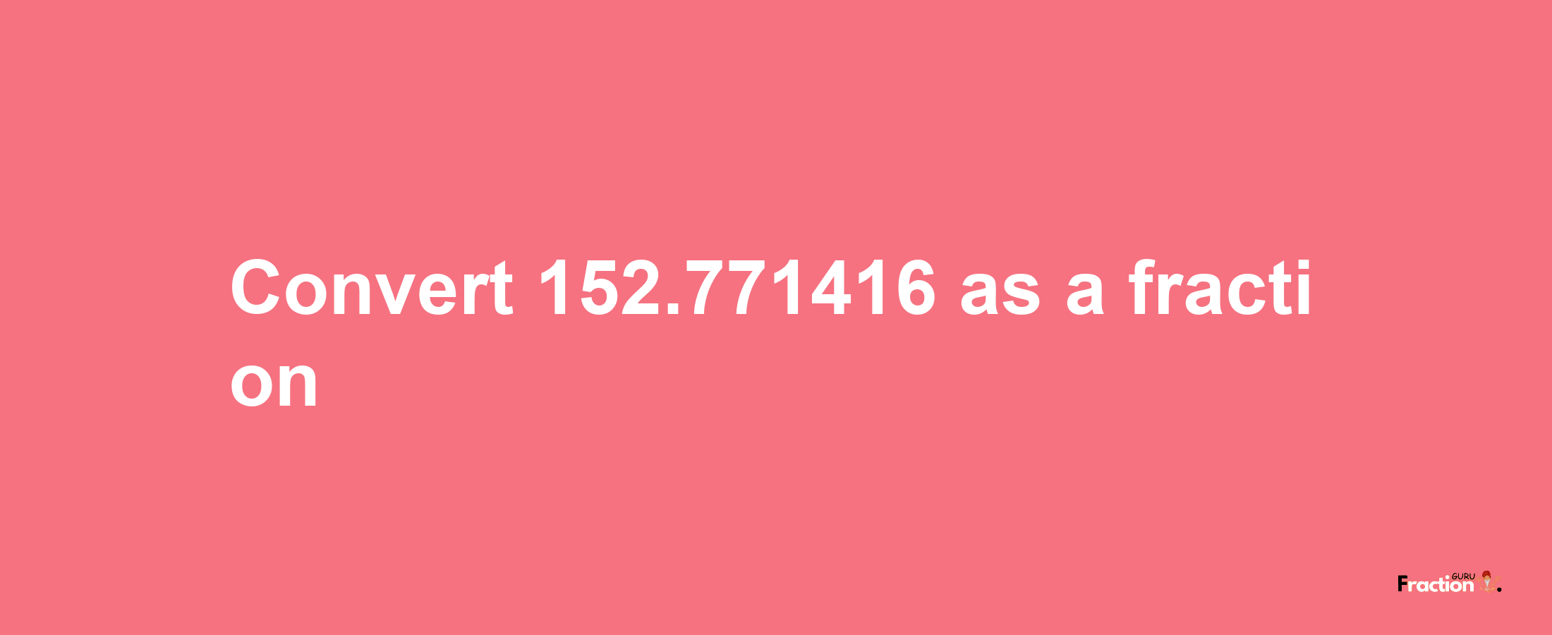 How to convert 152.771416 as a fraction